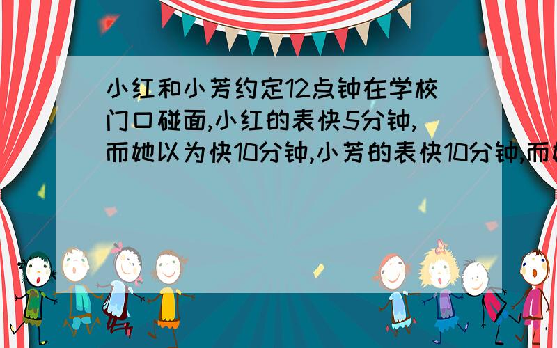 小红和小芳约定12点钟在学校门口碰面,小红的表快5分钟,而她以为快10分钟,小芳的表快10分钟,而她却以为慢5分钟,她俩会面时,谁迟到了?先到者等了多少时间才见到迟到者?