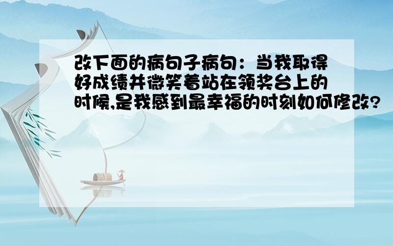 改下面的病句子病句：当我取得好成绩并微笑着站在领奖台上的时候,是我感到最幸福的时刻如何修改?