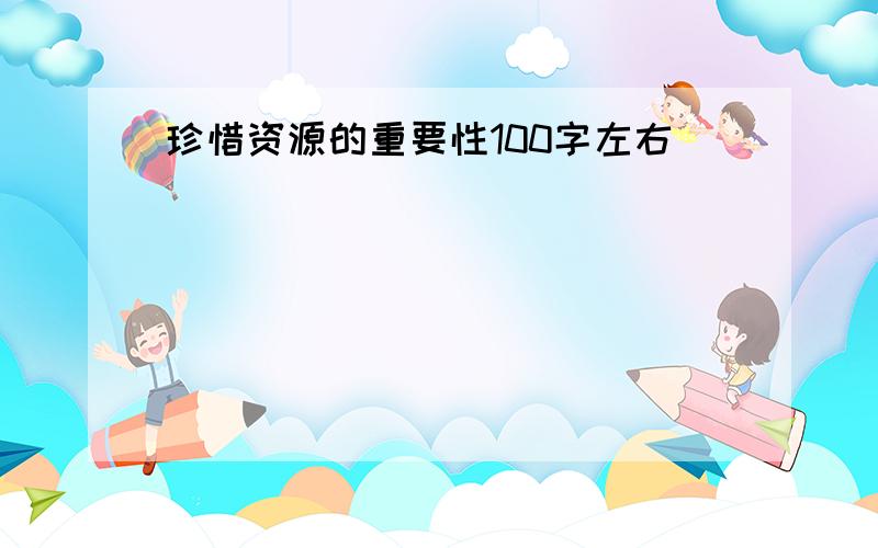 珍惜资源的重要性100字左右