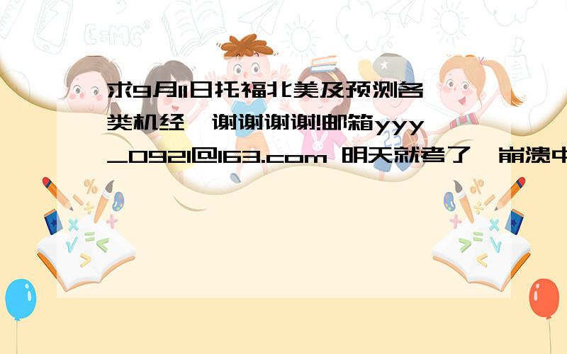 求9月11日托福北美及预测各类机经,谢谢谢谢!邮箱yyy_0921@163.com 明天就考了,崩溃中.