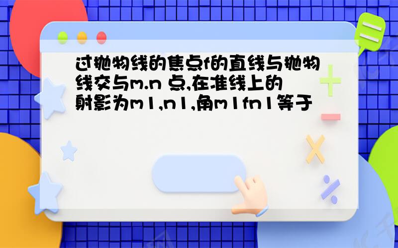 过抛物线的焦点f的直线与抛物线交与m.n 点,在准线上的射影为m1,n1,角m1fn1等于