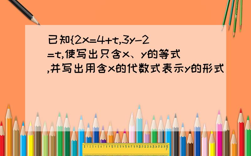 已知{2x=4+t,3y-2=t,使写出只含x、y的等式,并写出用含x的代数式表示y的形式