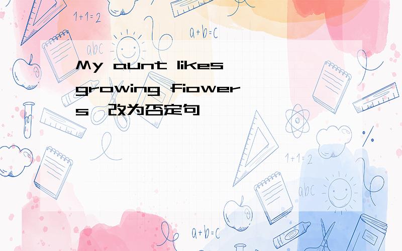 My aunt likes growing fiowers{改为否定句}