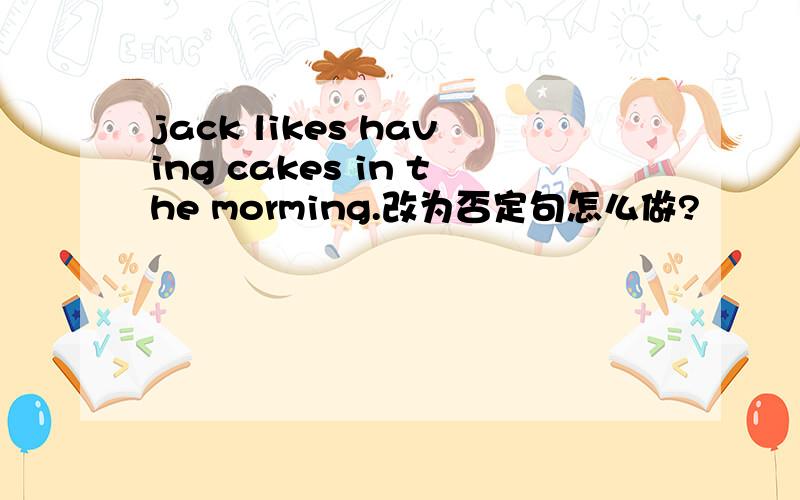 jack likes having cakes in the morming.改为否定句怎么做?