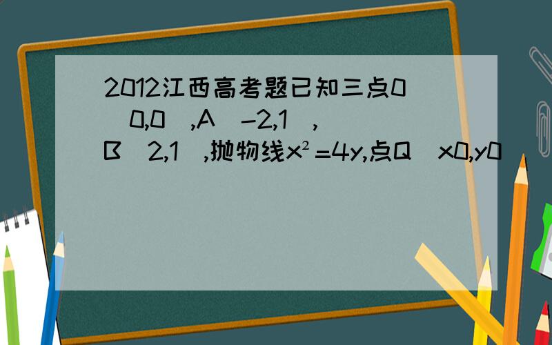 2012江西高考题已知三点0(0,0),A(-2,1),B(2,1),抛物线x²=4y,点Q(x0,y0)(-2＜X0＜2)是抛物线上的动点,抛物线在Q处的切线为l,点P(0,-1),l与PA,PB分别交于点D,E,求△QAB与△PDE的面积之比如图红线处三角形