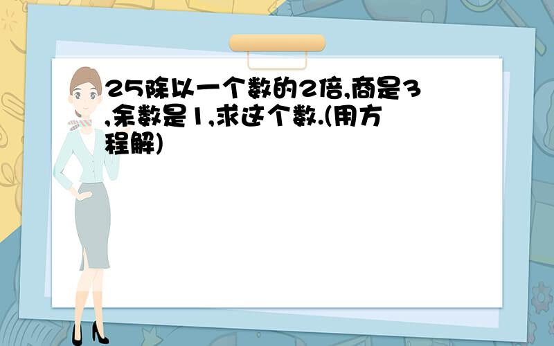 25除以一个数的2倍,商是3,余数是1,求这个数.(用方程解)
