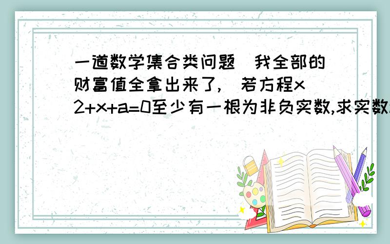 一道数学集合类问题（我全部的财富值全拿出来了,）若方程x2+x+a=0至少有一根为非负实数,求实数a的取值范围.（用补集思想做)【解】若方程x2+x+a=0无非负实数根，即1.方程无实根2.有两个负根