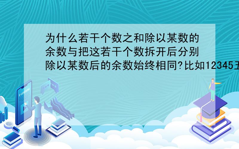 为什么若干个数之和除以某数的余数与把这若干个数拆开后分别除以某数后的余数始终相同?比如12345五个数,加起来等于15除以4余3；而先1,2,3相加得6除以4余2,再将余数2加4加5得11除以4所得余