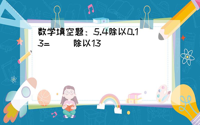 数学填空题：5.4除以0.13=（ ）除以13