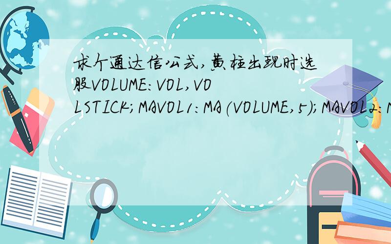 求个通达信公式,黄柱出现时选股VOLUME:VOL,VOLSTICK;MAVOL1:MA(VOLUME,5);MAVOL2:MA(VOLUME,35);MAVOL3:MA(VOLUME,135);IF(CROSS(0.9,1/VOL*1000>0.01 AND 