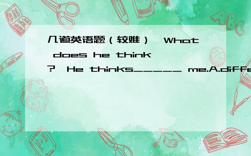 几道英语题（较难）—What does he think?—He thinks_____ me.A.different with B. different from C. differently from D. different ofHave you found your _____ (steal)bike?Parents always try to keep their children_____ (study)hard.I am sorry I