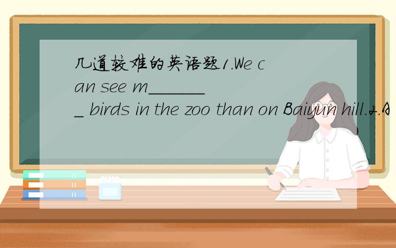 几道较难的英语题1.We can see m_______ birds in the zoo than on Baiyun hill.2.A l____ of people are swimming in the pool.3.Miss Liu is ill.Miss Li is going toteach us i____.4.We have much f_____ at the Xiangjiang Zoo.everyone is happy.5.We mus