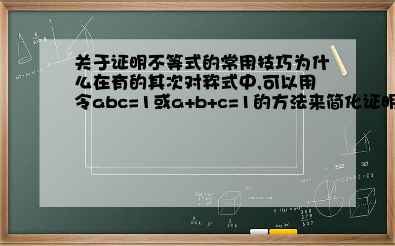 关于证明不等式的常用技巧为什么在有的其次对称式中,可以用令abc=1或a+b+c=1的方法来简化证明,我很不明白这样科学性何在?理论依据是什么?希望懂的给讲讲,想了很久了,是不是智商不行,奥数