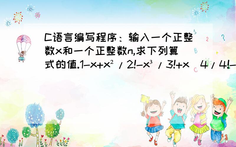 C语言编写程序：输入一个正整数x和一个正整数n,求下列算式的值.1-x+x²/2!-x³/3!+x^4/4!-..-x^2n-1/(2n-1)!+x^2n/2n!表示n的阶乘下面是关于这个式子的代码x-x²/2!+x³/3!-x^4/4!+...+[(-1)^(n-1)](x^n)/