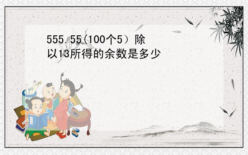 555.55(100个5）除以13所得的余数是多少