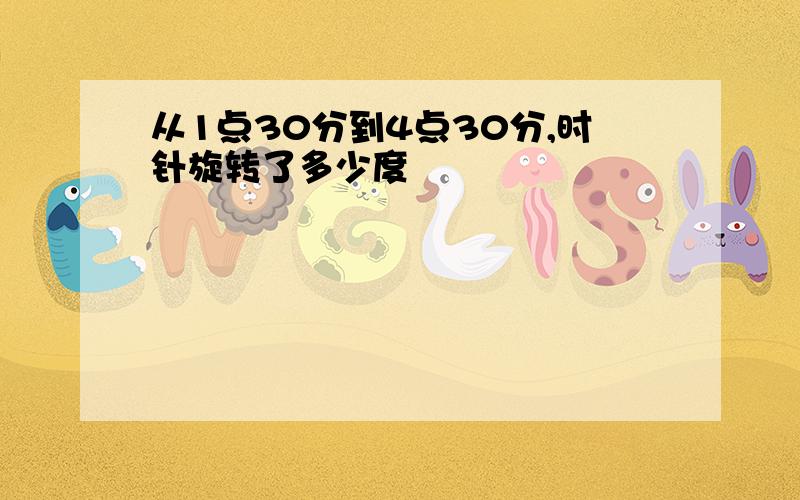 从1点30分到4点30分,时针旋转了多少度