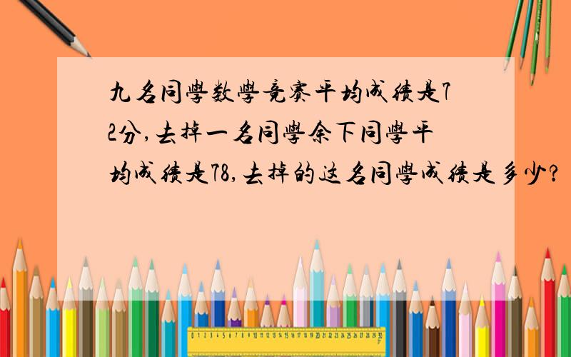 九名同学数学竞赛平均成绩是72分,去掉一名同学余下同学平均成绩是78,去掉的这名同学成绩是多少?