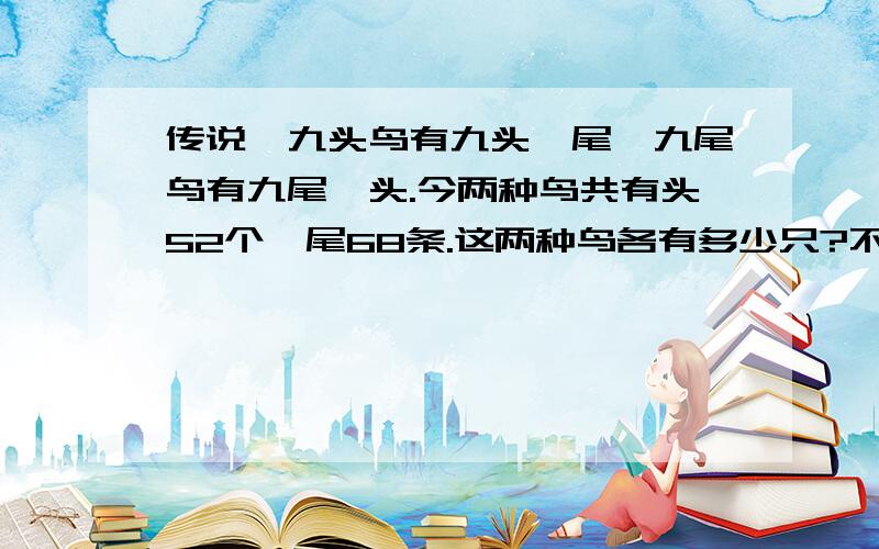 传说,九头鸟有九头一尾,九尾鸟有九尾一头.今两种鸟共有头52个,尾68条.这两种鸟各有多少只?不要二元次方程~