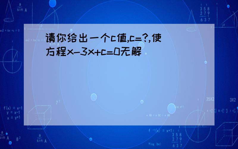 请你给出一个c值,c=?,使方程x-3x+c=0无解