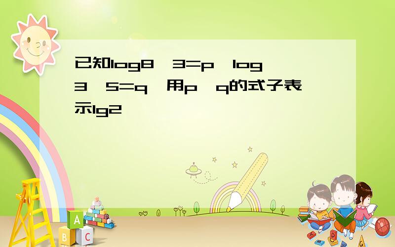 已知log8^3=p,log3^5=q,用p,q的式子表示lg2