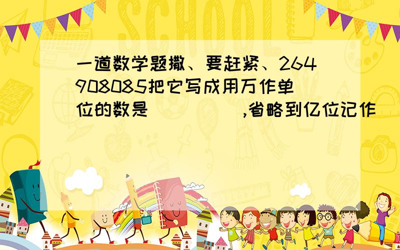 一道数学题撒、要赶紧、264908085把它写成用万作单位的数是（      ）,省略到亿位记作 （        ）.