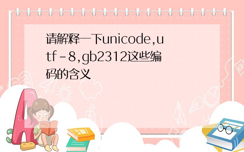 请解释一下unicode,utf-8,gb2312这些编码的含义