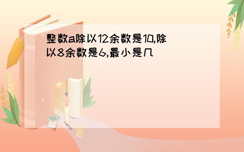 整数a除以12余数是10,除以8余数是6,最小是几