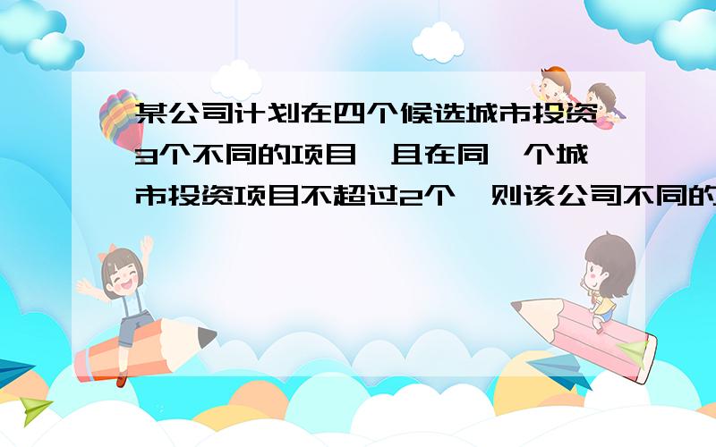 某公司计划在四个候选城市投资3个不同的项目,且在同一个城市投资项目不超过2个,则该公司不同的投资方案则该公司不同的投资方案有?