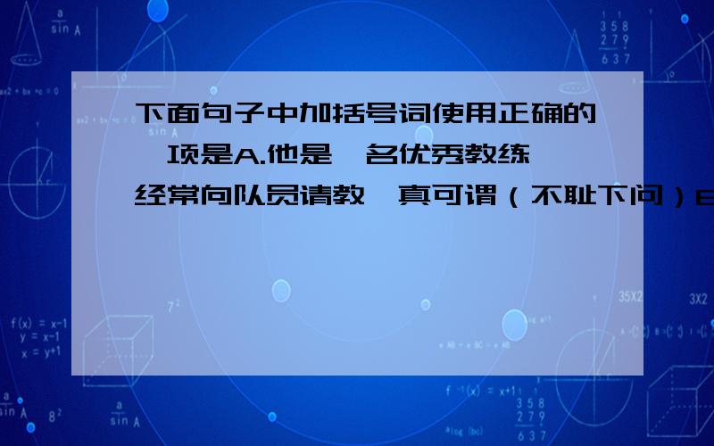 下面句子中加括号词使用正确的一项是A.他是一名优秀教练,经常向队员请教,真可谓（不耻下问）B.我再三向他解释事情的原委,可他就是不听,真是（不言而喻）C.做一个人,我们要行使自己的