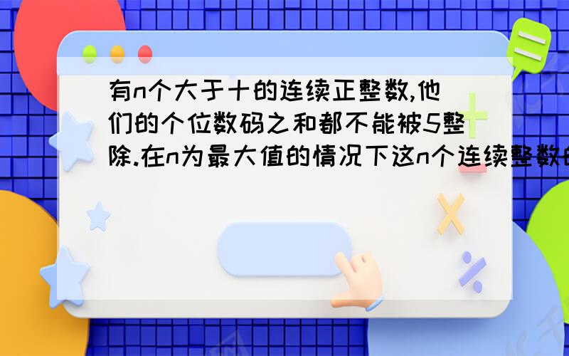 有n个大于十的连续正整数,他们的个位数码之和都不能被5整除.在n为最大值的情况下这n个连续整数的总和最小值是多少