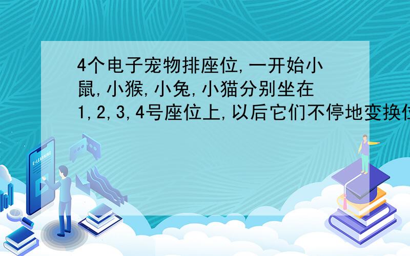 4个电子宠物排座位,一开始小鼠,小猴,小兔,小猫分别坐在1,2,3,4号座位上,以后它们不停地变换位置第1次上下2排交换,第2次是在第1次换位后,再左右两列交换位置,第3次上下2排交换,第4次在左右