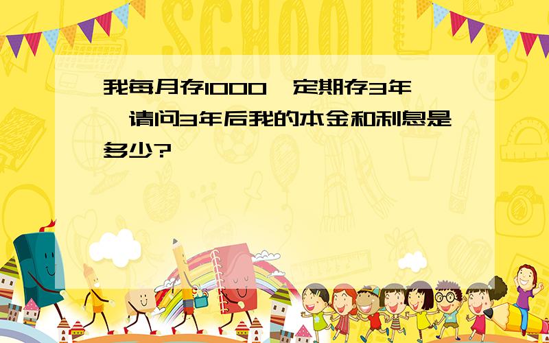 我每月存1000,定期存3年,请问3年后我的本金和利息是多少?