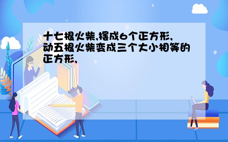 十七根火柴,摆成6个正方形,动五根火柴变成三个大小相等的正方形,