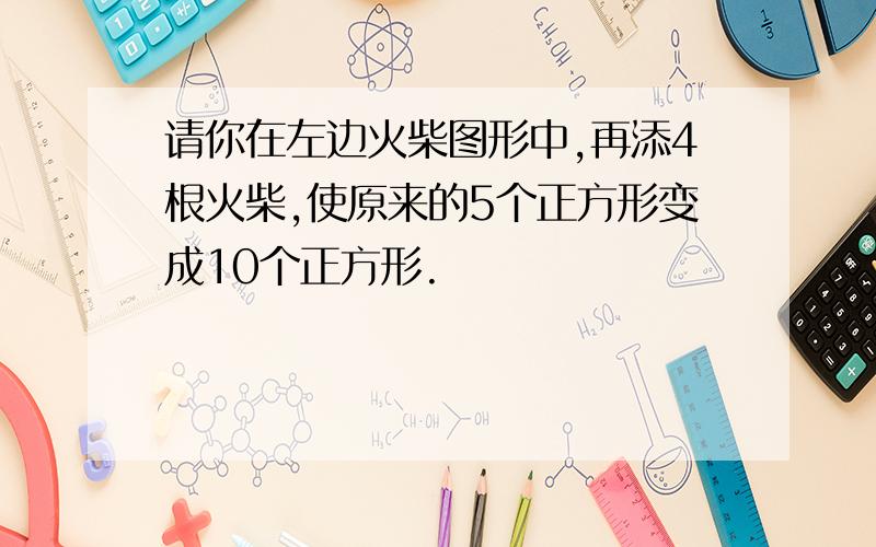 请你在左边火柴图形中,再添4根火柴,使原来的5个正方形变成10个正方形.