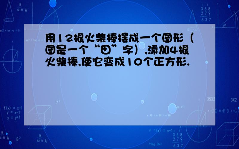 用12根火柴棒摆成一个图形（图是一个“田”字）,添加4根火柴棒,使它变成10个正方形.