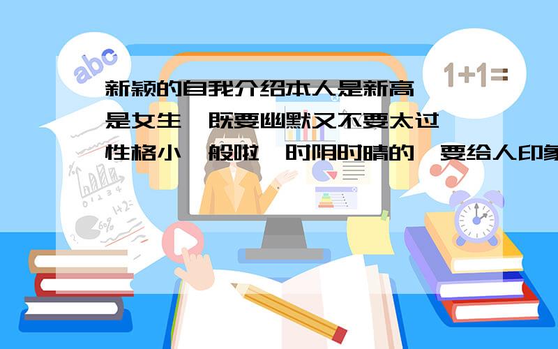 新颖的自我介绍本人是新高一,是女生,既要幽默又不要太过,性格小一般啦,时阴时晴的,要给人印象深刻的,不要太长,要短小精听得,现在这边小谢一下拉