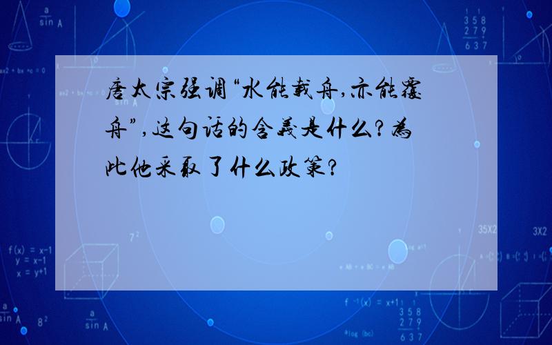 唐太宗强调“水能载舟,亦能覆舟”,这句话的含义是什么?为此他采取了什么政策?