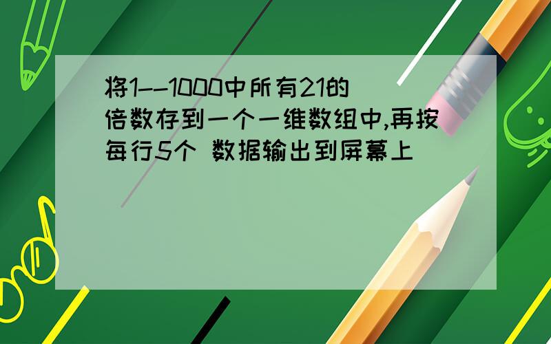 将1--1000中所有21的倍数存到一个一维数组中,再按每行5个 数据输出到屏幕上