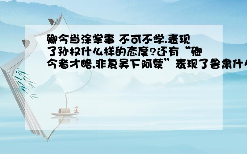 卿今当涂掌事 不可不学.表现了孙权什么样的态度?还有“卿今者才略,非复吴下阿蒙”表现了鲁肃什么样的态度?