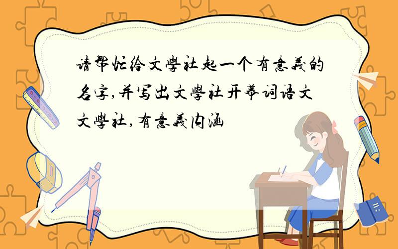 请帮忙给文学社起一个有意义的名字,并写出文学社开幕词语文文学社,有意义内涵