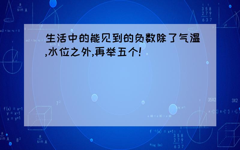 生活中的能见到的负数除了气温,水位之外,再举五个!