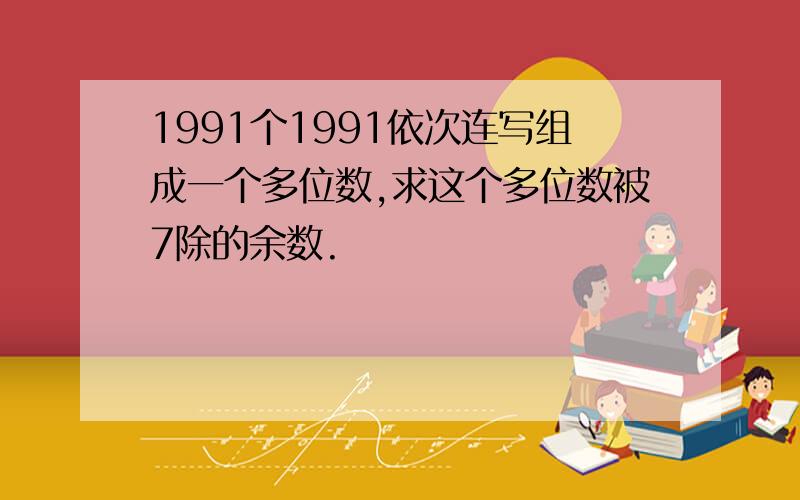 1991个1991依次连写组成一个多位数,求这个多位数被7除的余数.