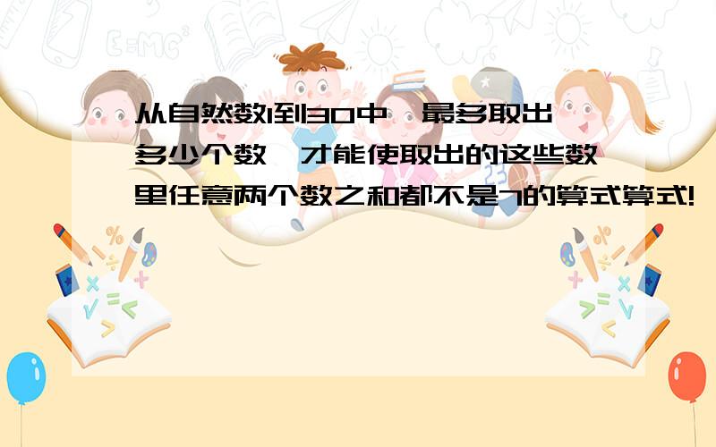 从自然数1到30中,最多取出多少个数,才能使取出的这些数里任意两个数之和都不是7的算式算式!、