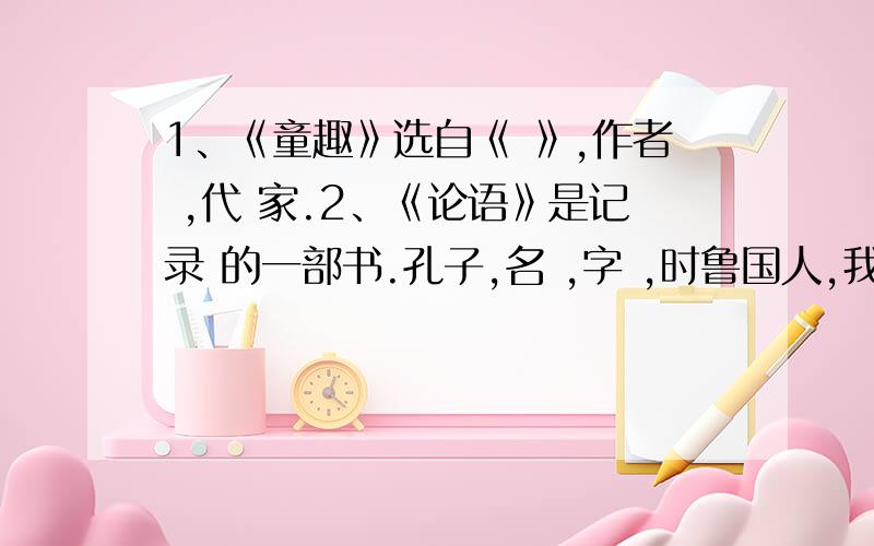 1、《童趣》选自《 》,作者 ,代 家.2、《论语》是记录 的一部书.孔子,名 ,字 ,时鲁国人,我国古代著名的 家,家.3、《山市》作者 ,字 ,别号 ,世称 ,代 家.其代表作品是《 》,此书题目的意思是 ,