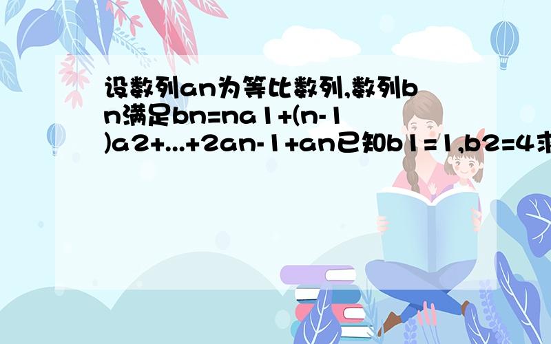 设数列an为等比数列,数列bn满足bn=na1+(n-1)a2+...+2an-1+an已知b1=1,b2=4求(1)数列｛an｝的首项和公比.(2)bn.(3)b1+b3+b5+b7+...+b2n-1