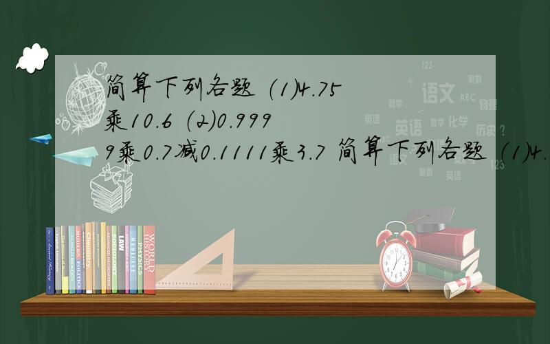 简算下列各题 （1）4.75乘10.6 （2）0.9999乘0.7减0.1111乘3.7 简算下列各题 （1）4.75乘10.6 （2）0.9999乘0.7减0.1111乘3.7 还要列式