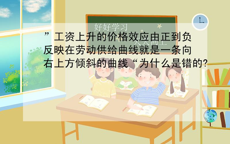 ”工资上升的价格效应由正到负反映在劳动供给曲线就是一条向右上方倾斜的曲线“为什么是错的?