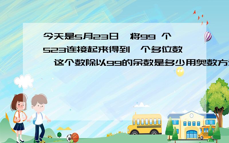 今天是5月23日,将99 个523连接起来得到一个多位数,这个数除以99的余数是多少用奥数方法计算