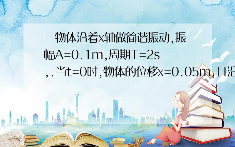 一物体沿着x轴做简谐振动,振幅A=0.1m,周期T=2s,.当t=0时,物体的位移x=0.05m,且沿x轴负方向运动,求（1）简谐振动表达式（2）t=1s时的位置,