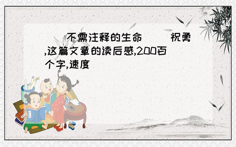 〈〈不需注释的生命〉〉 祝勇,这篇文章的读后感,200百个字,速度